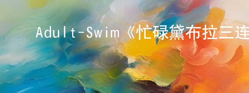 影视迷陈良辰的个人博客,Adult-Swim《忙碌黛布拉三连第一季》迅雷下载/在线观看/百度云-都市/情感-美剧天堂